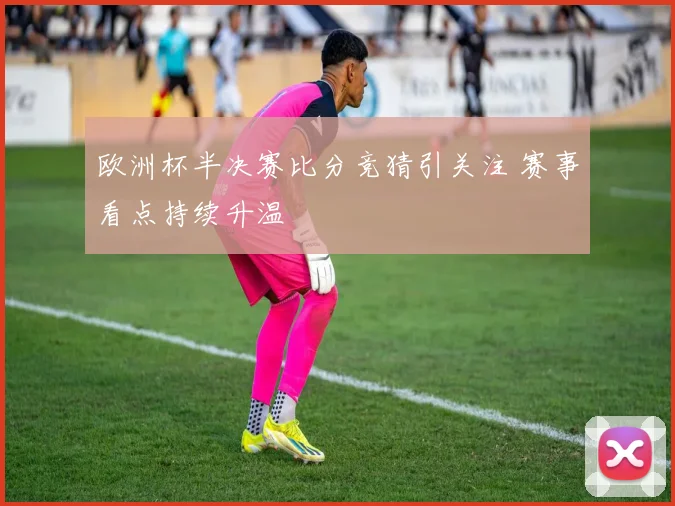 欧洲杯半决赛比分竞猜引关注 赛事看点持续升温