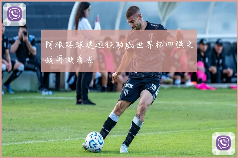 阿根廷球迷远征助威世界杯四强之战再掀看点
