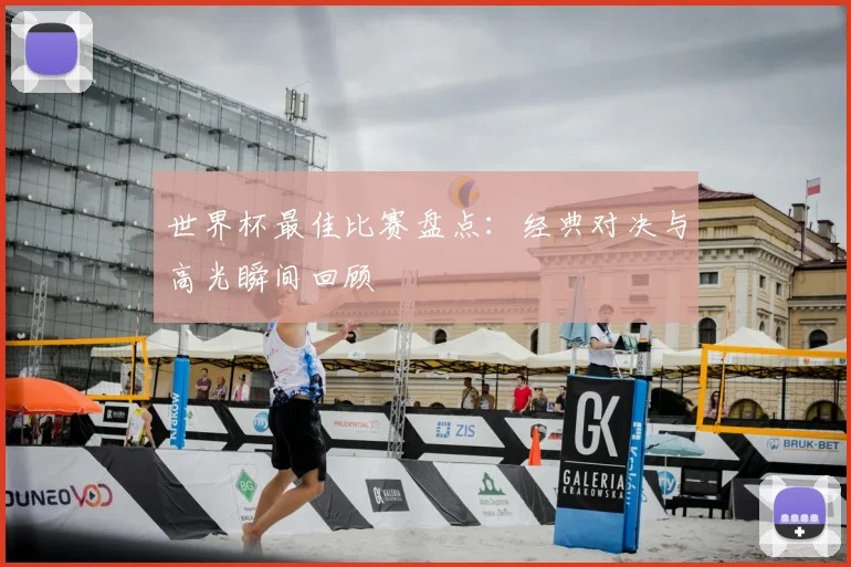 世界杯最佳比赛盘点：经典对决与高光瞬间回顾