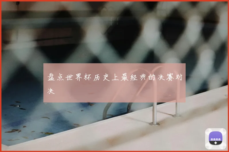 盘点世界杯历史上最经典的决赛对决