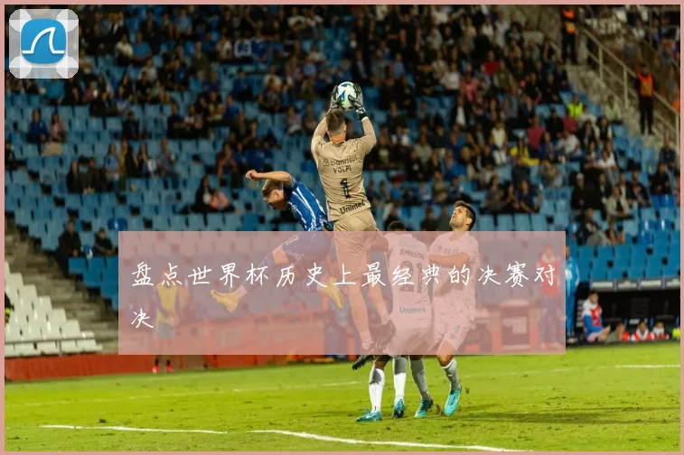 盘点世界杯历史上最经典的决赛对决