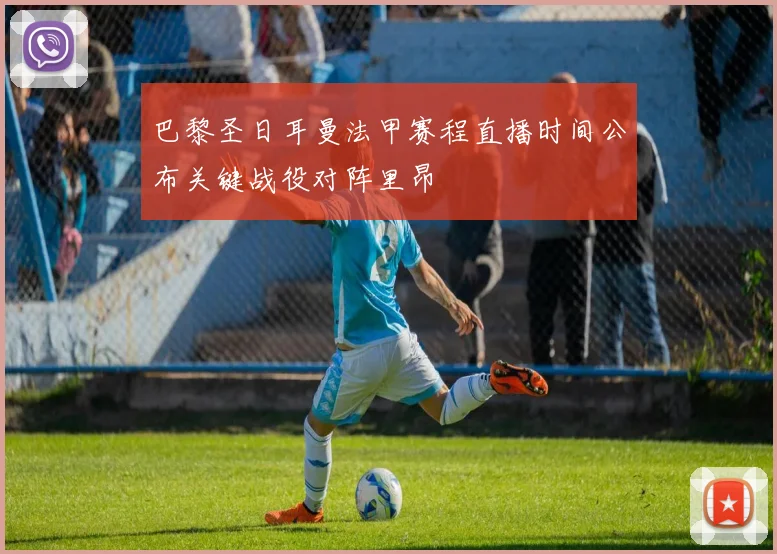 巴黎圣日耳曼法甲赛程直播时间公布关键战役对阵里昂