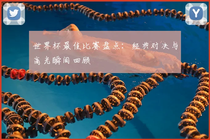 世界杯最佳比赛盘点：经典对决与高光瞬间回顾
