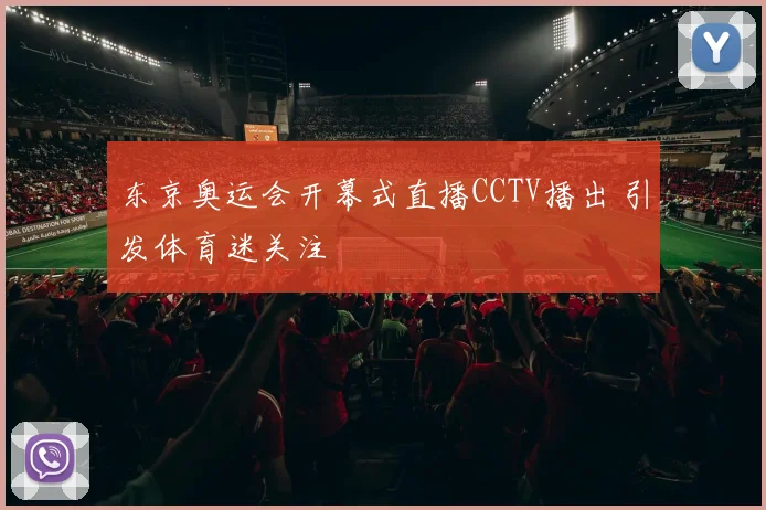 东京奥运会开幕式直播CCTV播出 引发体育迷关注