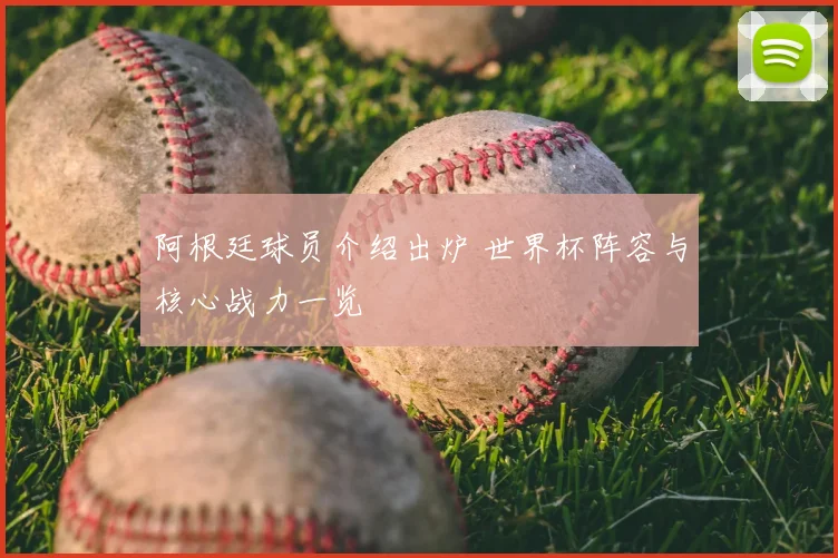 阿根廷球员介绍出炉 世界杯阵容与核心战力一览