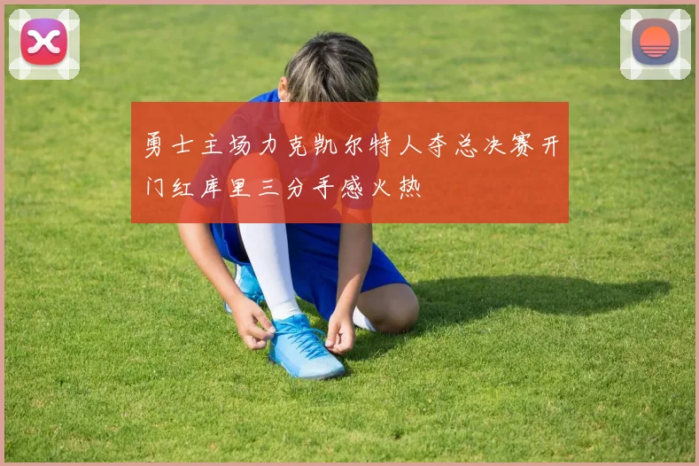 勇士主场力克凯尔特人夺总决赛开门红库里三分手感火热