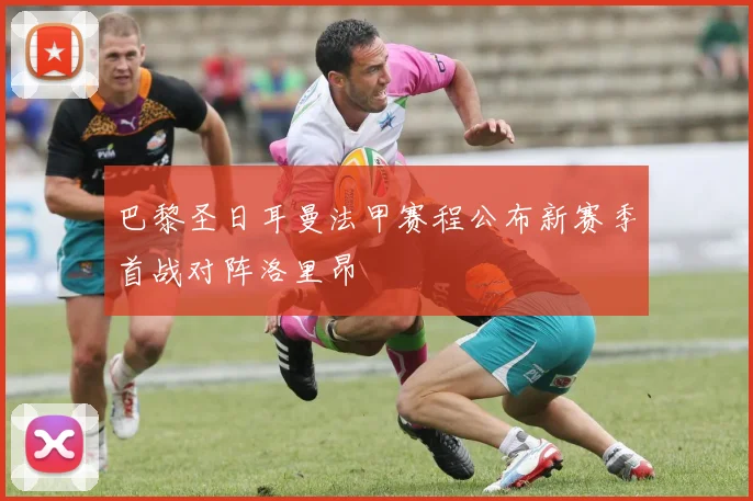 巴黎圣日耳曼法甲赛程公布新赛季首战对阵洛里昂
