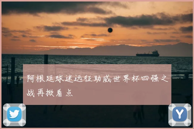阿根廷球迷远征助威世界杯四强之战再掀看点