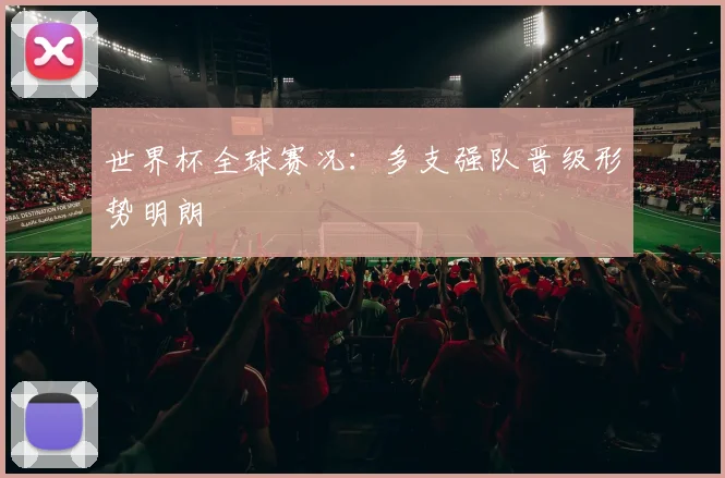 世界杯全球赛况:多支强队晋级形势明朗
