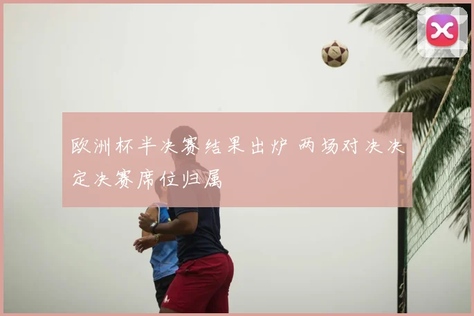 欧洲杯半决赛结果出炉 两场对决决定决赛席位归属