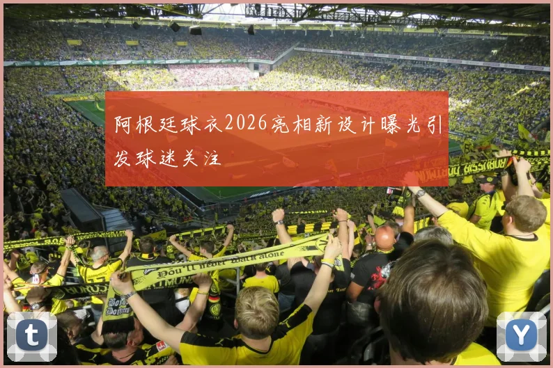 阿根廷球衣2026亮相新设计曝光引发球迷关注