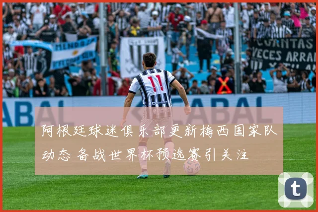 阿根廷球迷俱乐部更新梅西国家队动态 备战世界杯预选赛引关注