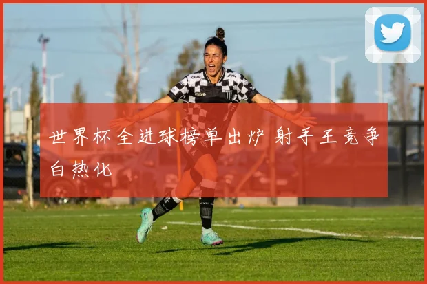世界杯全进球榜单出炉 射手王竞争白热化