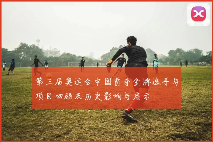 第三届奥运会中国首夺金牌选手与项目回顾及历史影响与启示