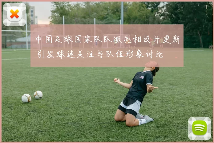中国足球国家队队徽亮相设计更新 引发球迷关注与队伍形象讨论