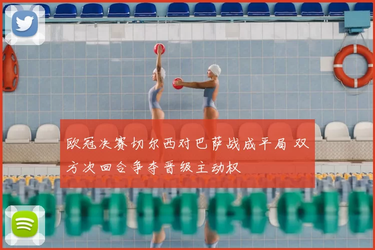 欧冠决赛切尔西对巴萨战成平局 双方次回合争夺晋级主动权