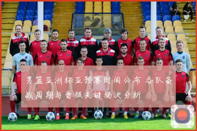 男篮亚洲杯亚预赛时间公布 各队备战周期与晋级关键场次分析