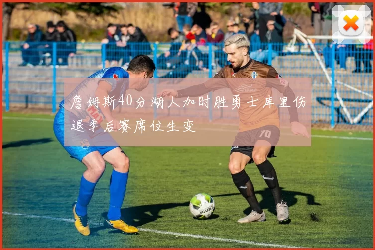 詹姆斯40分湖人加时胜勇士库里伤退季后赛席位生变