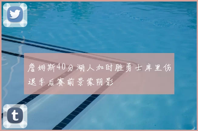 詹姆斯40分湖人加时胜勇士库里伤退季后赛前景蒙阴影