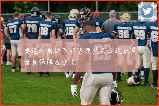 奥运村周边医疗资源受关注运动员健康保障成焦点