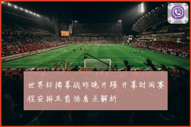 世界杯揭幕战昨晚开踢 开幕时间赛程安排及首场看点解析