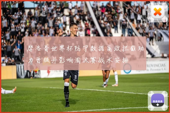 摩洛哥世界杯防守数据高效拦截助力晋级并影响淘汰赛战术安排