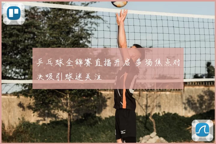 乒乓球全锦赛直播开启 多场焦点对决吸引球迷关注