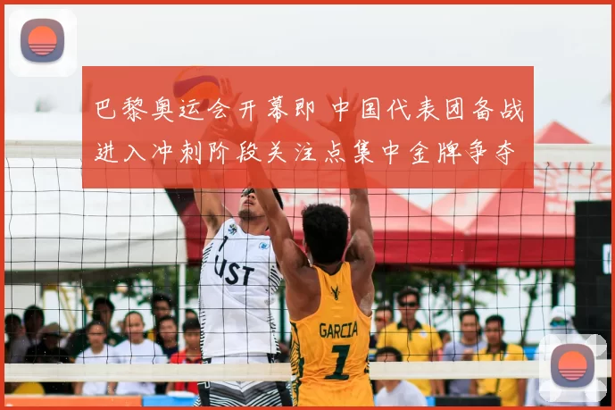 巴黎奥运会开幕即 中国代表团备战进入冲刺阶段关注点集中金牌争夺与首金悬念