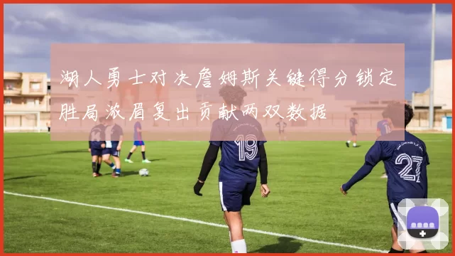 湖人勇士对决詹姆斯关键得分锁定胜局浓眉复出贡献两双数据