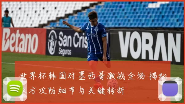 世界杯韩国对墨西哥激战全场 揭秘双方攻防细节与关键转折
