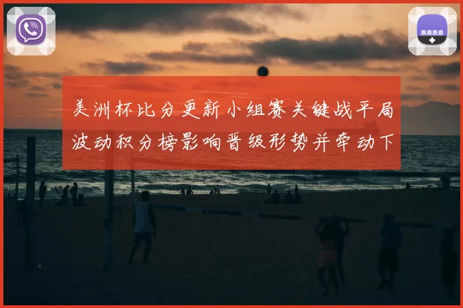 美洲杯比分更新小组赛关键战平局波动积分榜影响晋级形势并牵动下轮对阵