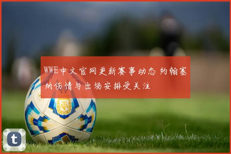 WWE中文官网更新赛事动态 约翰塞纳伤情与出场安排受关注
