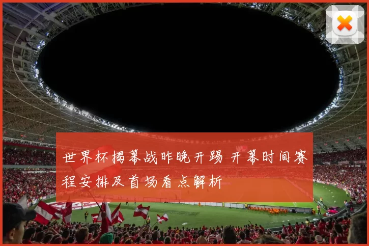 世界杯揭幕战昨晚开踢 开幕时间赛程安排及首场看点解析