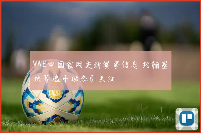 WWE中国官网更新赛事信息 约翰塞纳等选手动态引关注