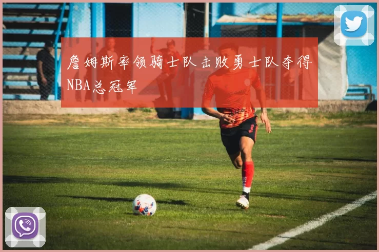 詹姆斯率领骑士队击败勇士队夺得NBA总冠军