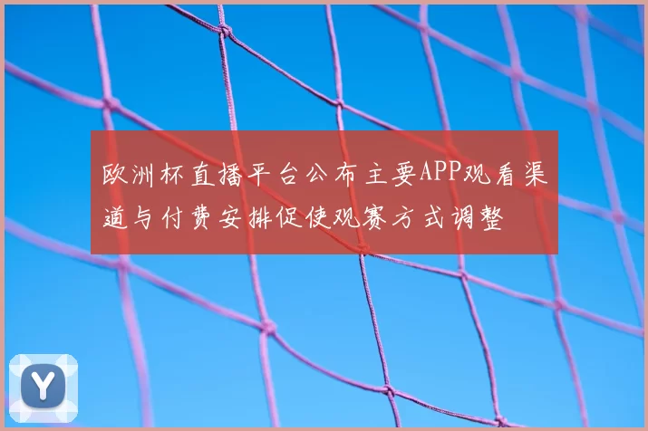 欧洲杯直播平台公布主要APP观看渠道与付费安排促使观赛方式调整