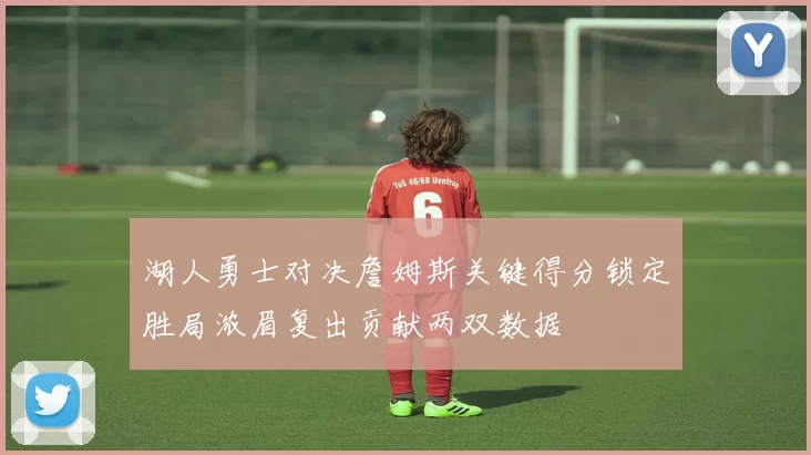 湖人勇士对决詹姆斯关键得分锁定胜局浓眉复出贡献两双数据