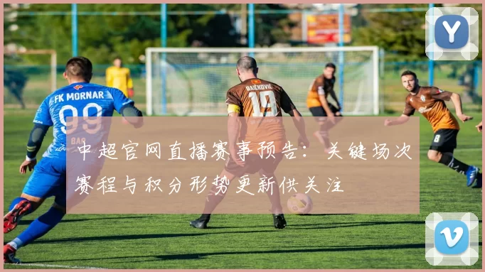 中超官网直播赛事预告：关键场次赛程与积分形势更新供关注