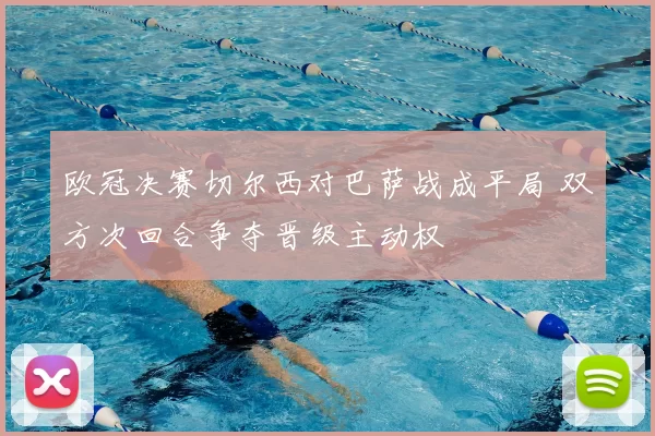 欧冠决赛切尔西对巴萨战成平局 双方次回合争夺晋级主动权