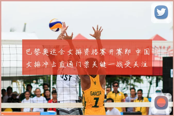 巴黎奥运会女排资格赛开赛即 中国女排冲击直通门票关键一战受关注