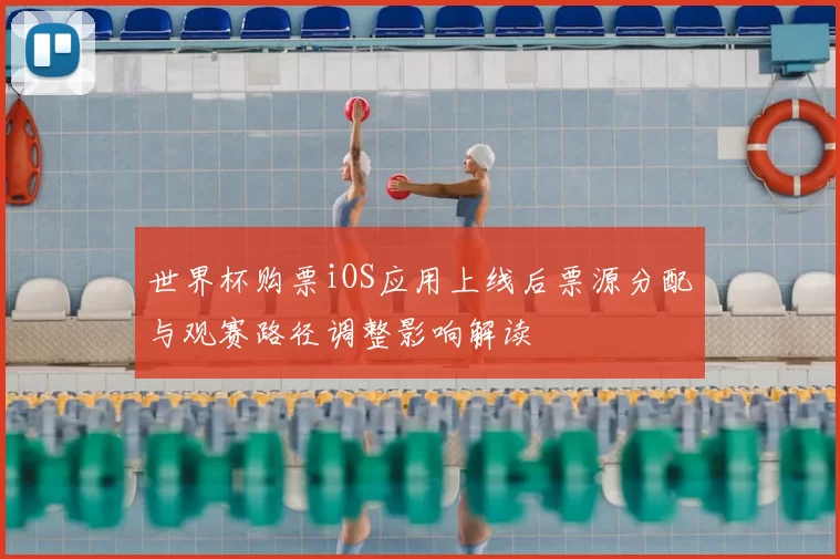 世界杯购票iOS应用上线后票源分配与观赛路径调整影响解读