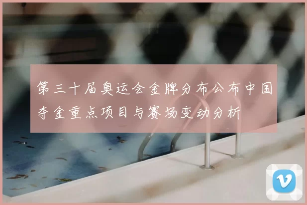 第三十届奥运会金牌分布公布中国夺金重点项目与赛场变动分析