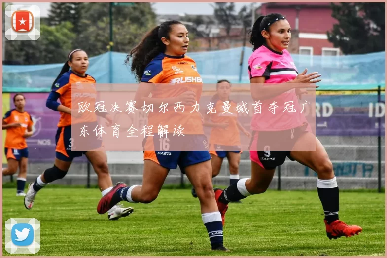 欧冠决赛切尔西力克曼城首夺冠广东体育全程解读