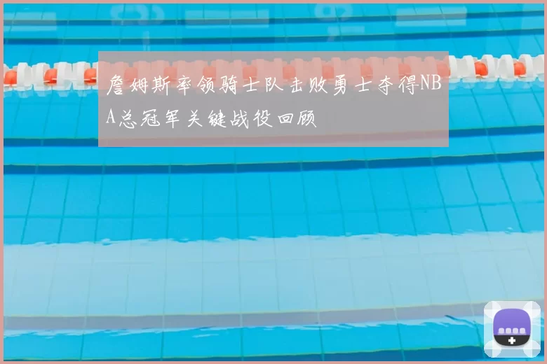 詹姆斯率领骑士队击败勇士夺得NBA总冠军关键战役回顾