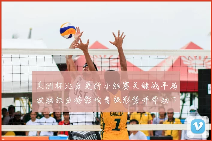 美洲杯比分更新小组赛关键战平局波动积分榜影响晋级形势并牵动下轮对阵