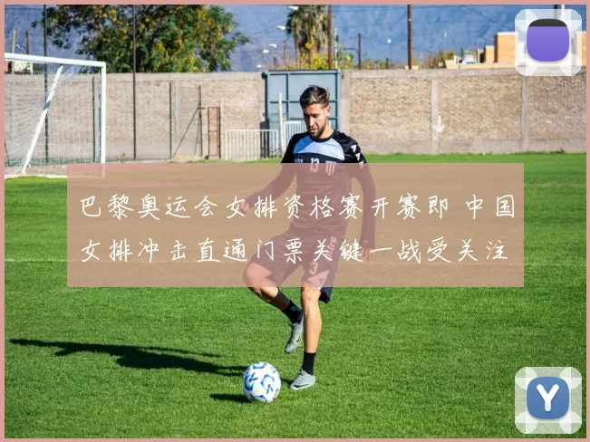 巴黎奥运会女排资格赛开赛即 中国女排冲击直通门票关键一战受关注