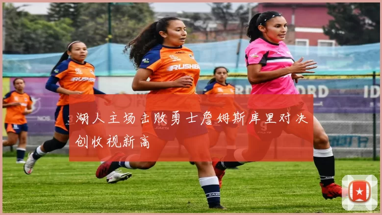 湖人主场击败勇士詹姆斯库里对决创收视新高