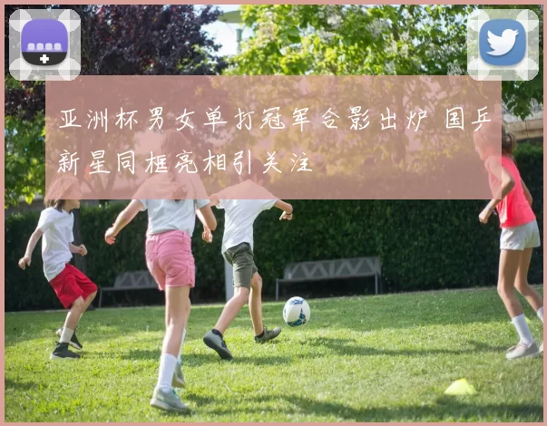 亚洲杯男女单打冠军合影出炉 国乒新星同框亮相引关注