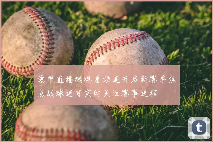 意甲直播线观看频道开启新赛季焦点战球迷可实时关注赛事进程