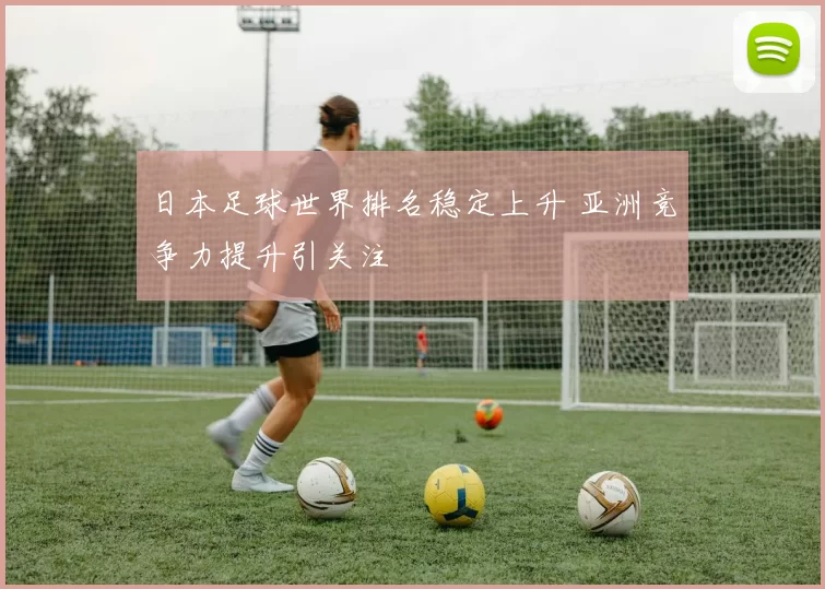日本足球世界排名稳定上升 亚洲竞争力提升引关注